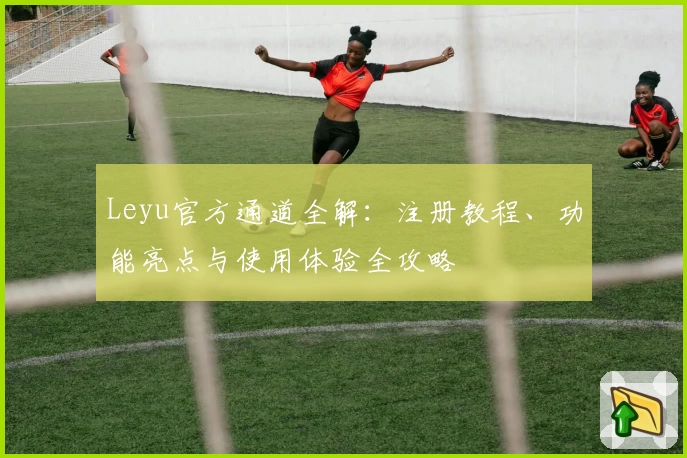 Leyu官方通道全解：注册教程、功能亮点与使用体验全攻略