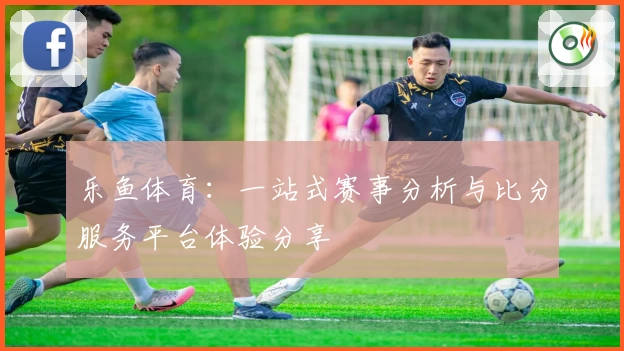 乐鱼体育:一站式赛事分析与比分服务平台体验分享