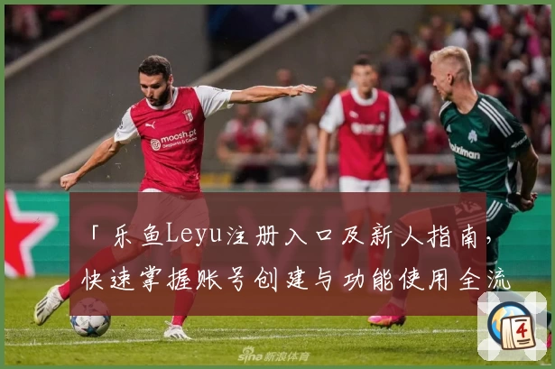 「乐鱼Leyu注册入口及新人指南，快速掌握账号创建与功能使用全流程」