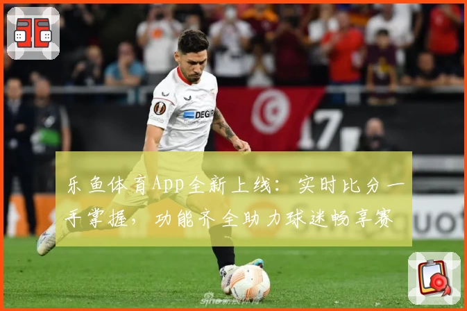 乐鱼体育App全新上线：实时比分一手掌握，功能齐全助力球迷畅享赛事
