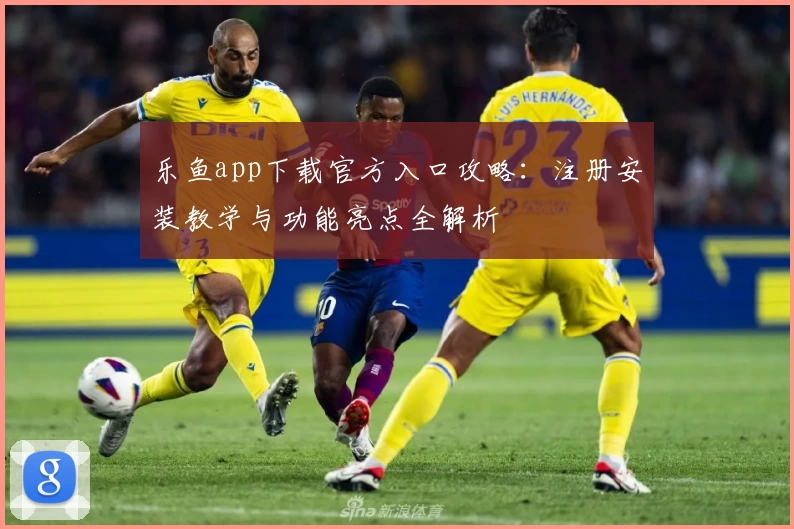 乐鱼app下载官方入口攻略：注册安装教学与功能亮点全解析