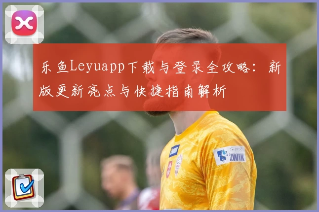 乐鱼Leyuapp下载与登录全攻略：新版更新亮点与快捷指南解析