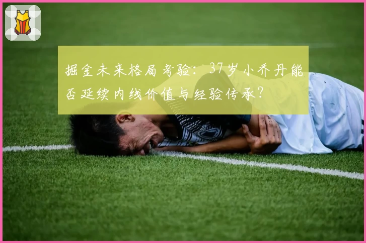 掘金未来格局考验：37岁小乔丹能否延续内线价值与经验传承？
