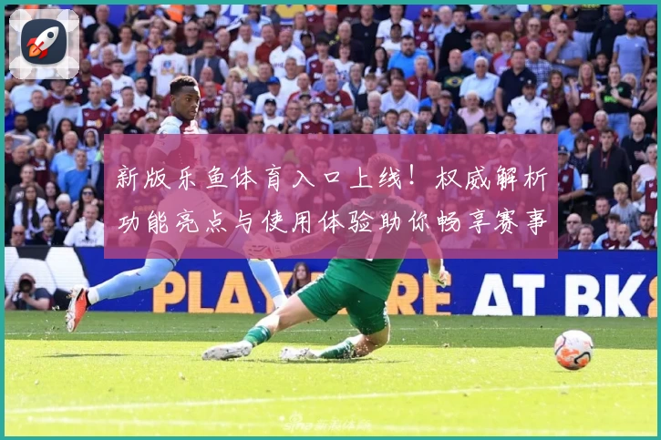 新版乐鱼体育入口上线！权威解析功能亮点与使用体验助你畅享赛事