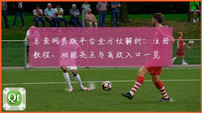 乐鱼网页版平台全方位解析：注册教程、功能亮点与高效入口一览