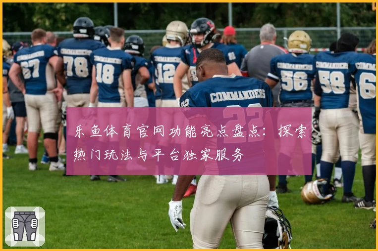 乐鱼体育官网功能亮点盘点:探索热门玩法与平台独家服务