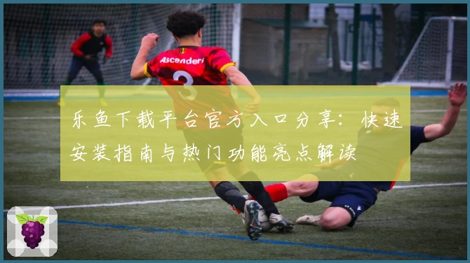 乐鱼下载平台官方入口分享：快速安装指南与热门功能亮点解读