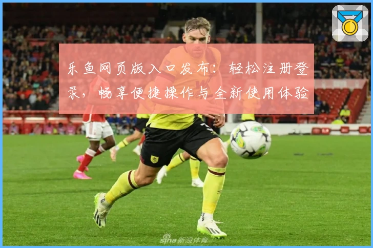 乐鱼网页版入口发布：轻松注册登录，畅享便捷操作与全新使用体验