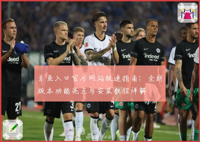 乐鱼入口官方网站极速指南:全新版本功能亮点与安装教程详解