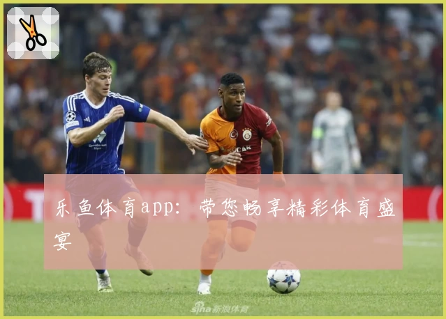 乐鱼体育app：带您畅享精彩体育盛宴