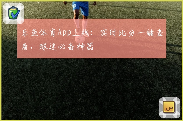 乐鱼体育App上线：实时比分一键查看，球迷必备神器
