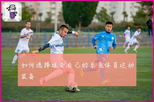 如何选择适合自己的乐鱼体育运动装备