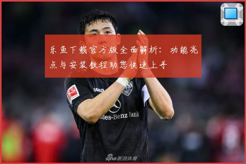 乐鱼下载官方版全面解析:功能亮点与安装教程助您快速上手