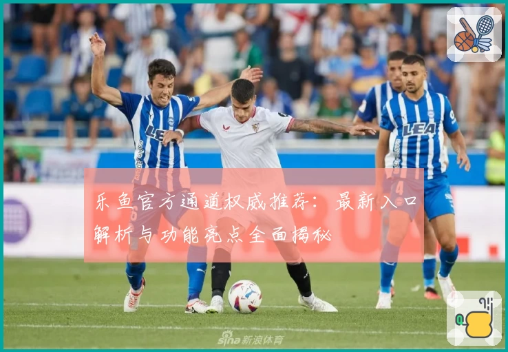 乐鱼官方通道权威推荐：最新入口解析与功能亮点全面揭秘