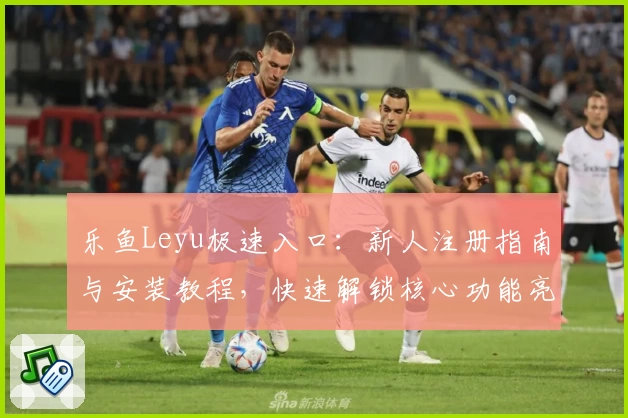 乐鱼Leyu极速入口：新人注册指南与安装教程，快速解锁核心功能亮点
