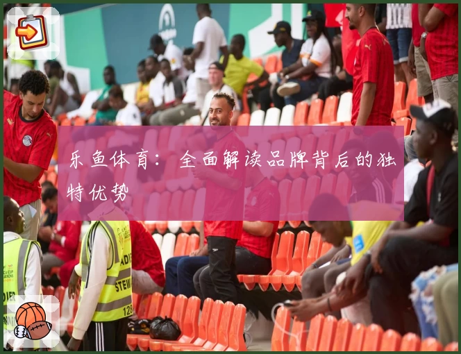 乐鱼体育：全面解读品牌背后的独特优势
