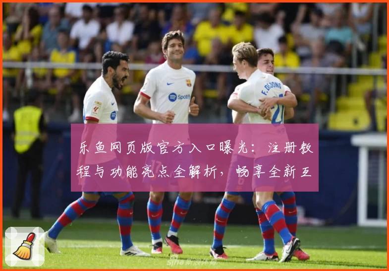乐鱼网页版官方入口曝光：注册教程与功能亮点全解析，畅享全新互动体验