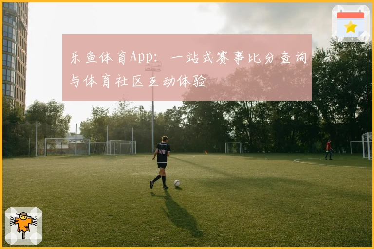 乐鱼体育App：一站式赛事比分查询与体育社区互动体验