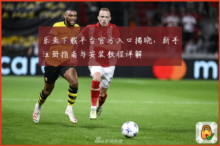 乐鱼下载平台官方入口揭晓,新手注册指南与安装教程详解
