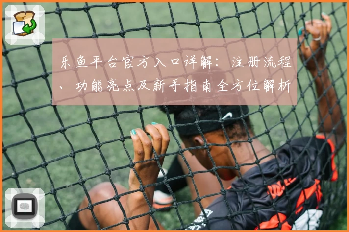 乐鱼平台官方入口详解:注册流程、功能亮点及新手指南全方位解析