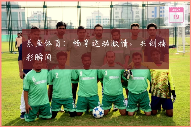 乐鱼体育：畅享运动激情，共创精彩瞬间