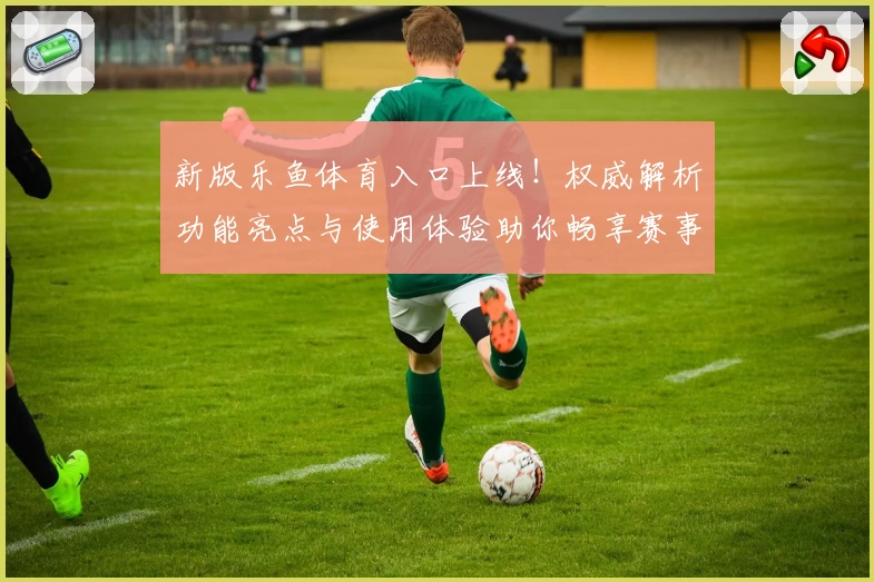 新版乐鱼体育入口上线！权威解析功能亮点与使用体验助你畅享赛事