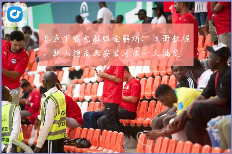 乐鱼下载电脑版全解析：注册教程、新人指南及安装方法一文搞定