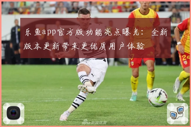 乐鱼app官方版功能亮点曝光：全新版本更新带来更优质用户体验