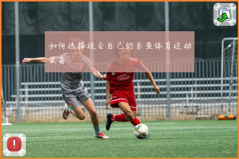 如何选择适合自己的乐鱼体育运动装备