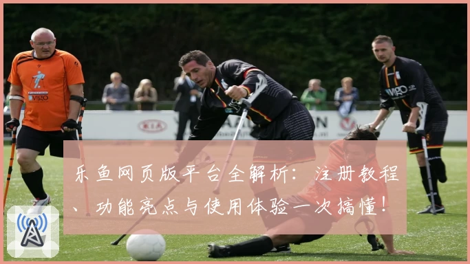 乐鱼网页版平台全解析：注册教程、功能亮点与使用体验一次搞懂！