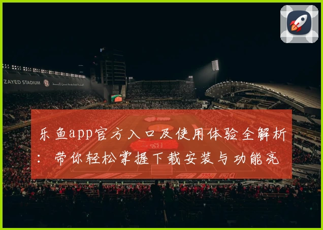 乐鱼app官方入口及使用体验全解析：带你轻松掌握下载安装与功能亮点