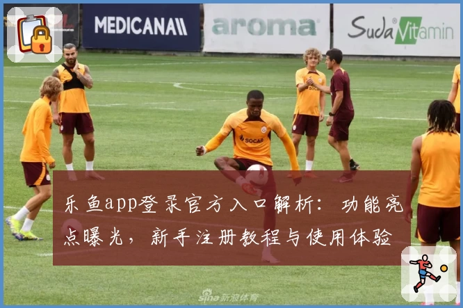 乐鱼app登录官方入口解析:功能亮点曝光,新手注册教程与使用体验全指南