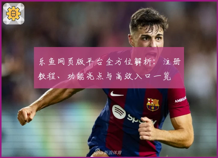乐鱼网页版平台全方位解析：注册教程、功能亮点与高效入口一览