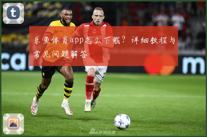 乐鱼体育app怎么下载？详细教程与常见问题解答