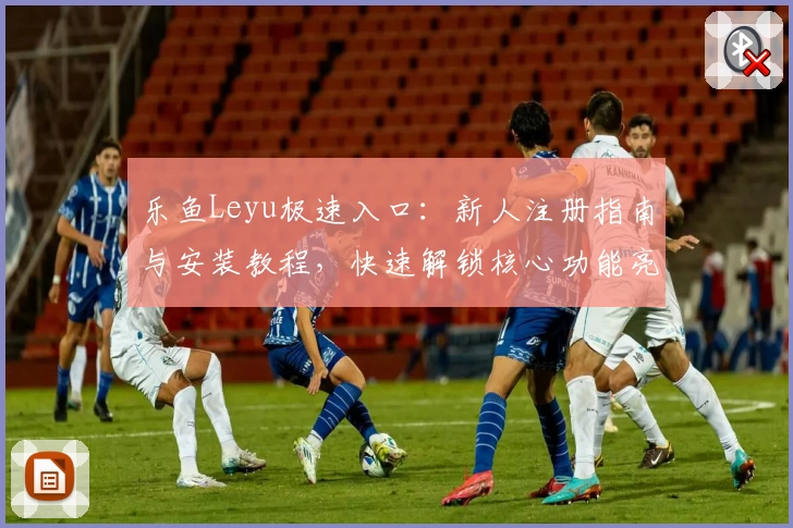 乐鱼Leyu极速入口：新人注册指南与安装教程，快速解锁核心功能亮点