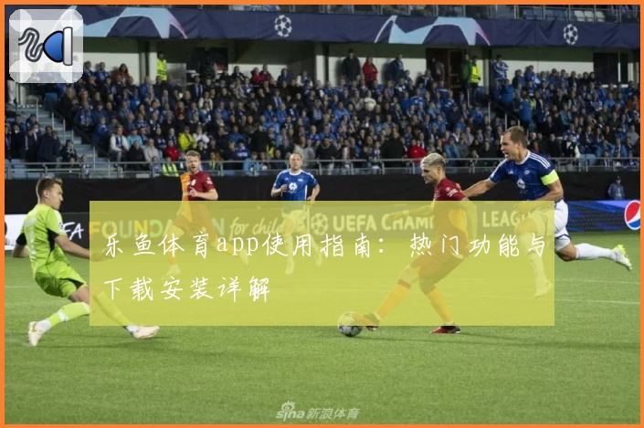 乐鱼体育app使用指南：热门功能与下载安装详解
