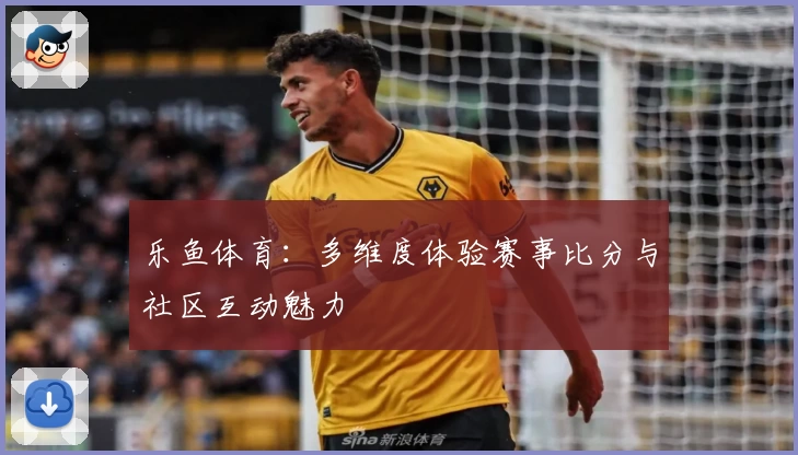 乐鱼体育：多维度体验赛事比分与社区互动魅力