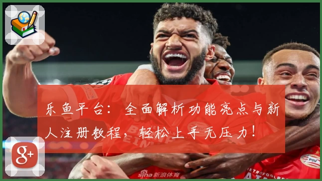 乐鱼平台：全面解析功能亮点与新人注册教程，轻松上手无压力！