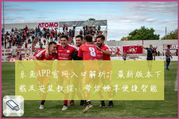 乐鱼APP官网入口解析：最新版本下载及安装教程，带你畅享便捷智能体验