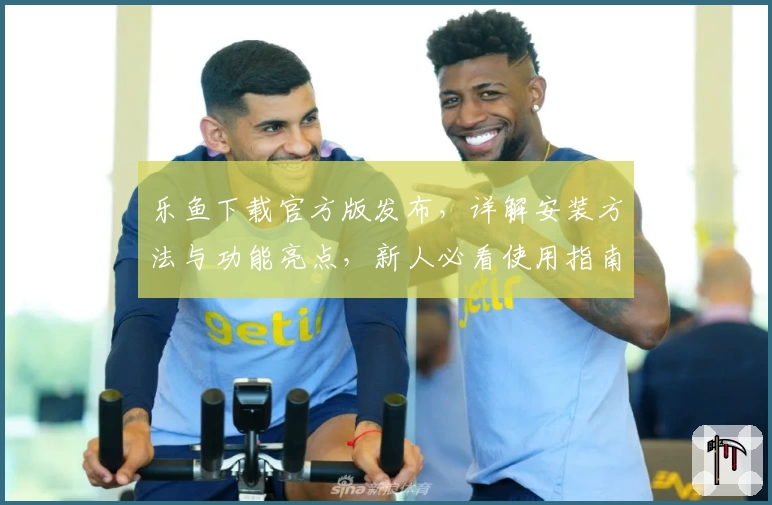 乐鱼下载官方版发布，详解安装方法与功能亮点，新人必看使用指南！