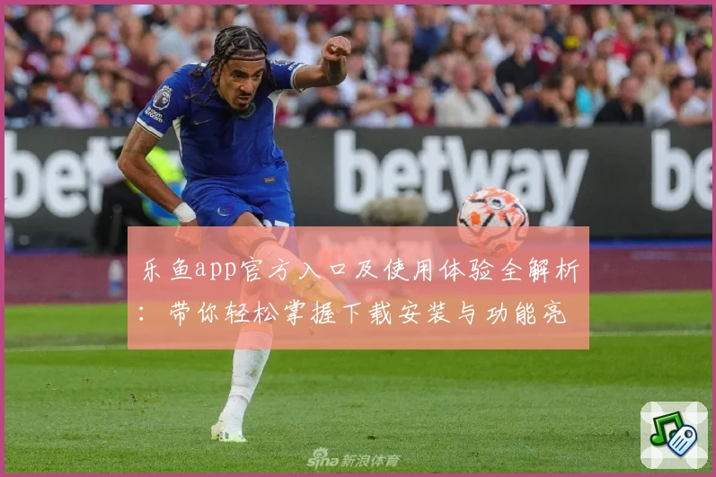 乐鱼app官方入口及使用体验全解析：带你轻松掌握下载安装与功能亮点