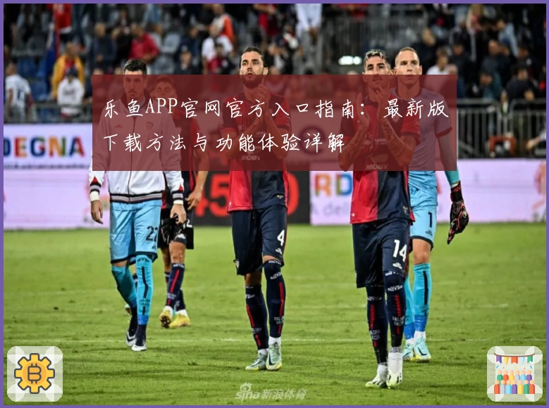 乐鱼APP官网官方入口指南：最新版下载方法与功能体验详解