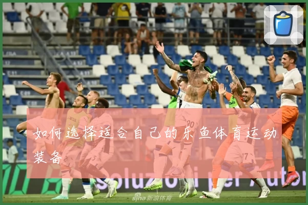 如何选择适合自己的乐鱼体育运动装备
