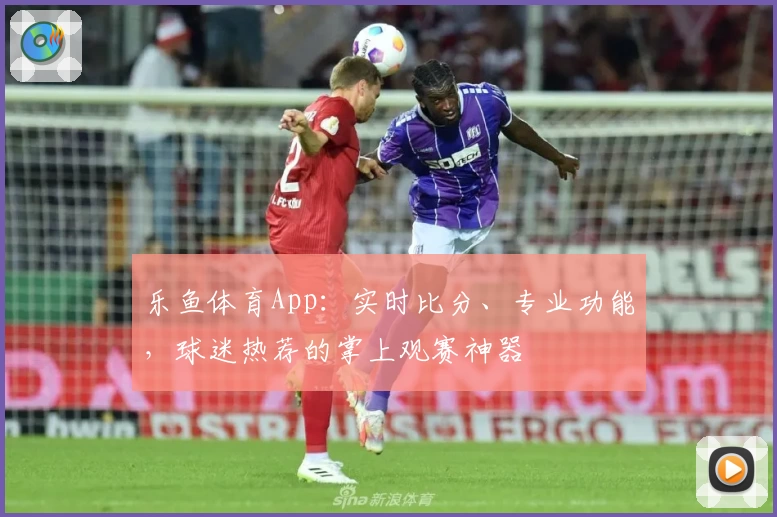 乐鱼体育App：实时比分、专业功能，球迷热荐的掌上观赛神器