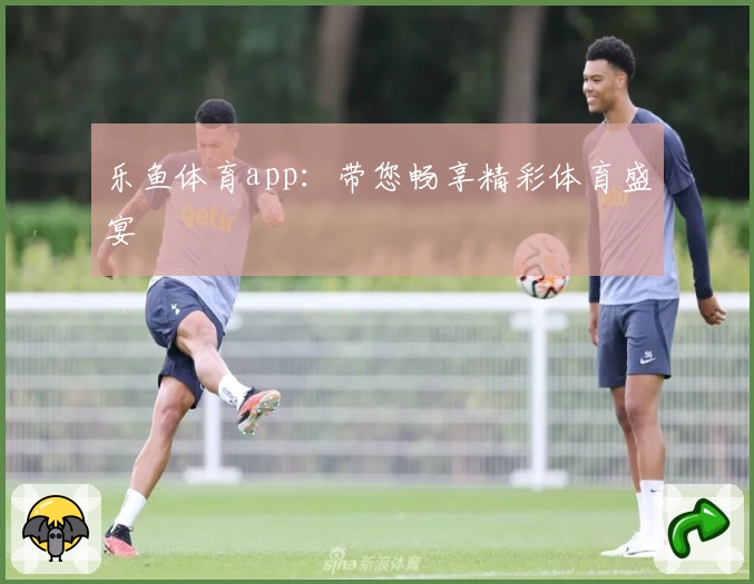乐鱼体育app：带您畅享精彩体育盛宴