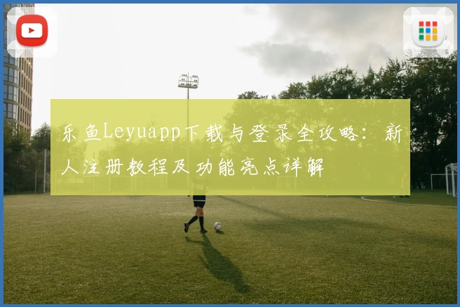乐鱼Leyuapp下载与登录全攻略：新人注册教程及功能亮点详解