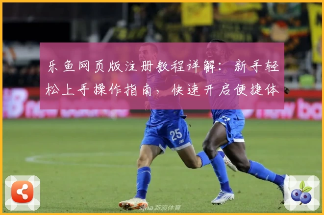 乐鱼网页版注册教程详解：新手轻松上手操作指南，快速开启便捷体验