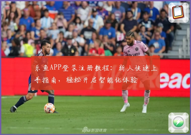 乐鱼APP登录注册教程：新人快速上手指南，轻松开启智能化体验