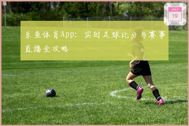 乐鱼体育App：实时足球比分与赛事直播全攻略