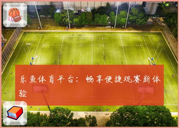 乐鱼体育平台：畅享便捷观赛新体验